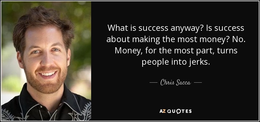 What is success anyway? Is success about making the most money? No. Money, for the most part, turns people into jerks. - Chris Sacca