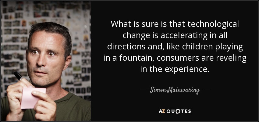 What is sure is that technological change is accelerating in all directions and, like children playing in a fountain, consumers are reveling in the experience. - Simon Mainwaring