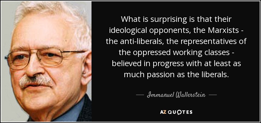 What is surprising is that their ideological opponents, the Marxists - the anti-liberals, the representatives of the oppressed working classes - believed in progress with at least as much passion as the liberals. - Immanuel Wallerstein