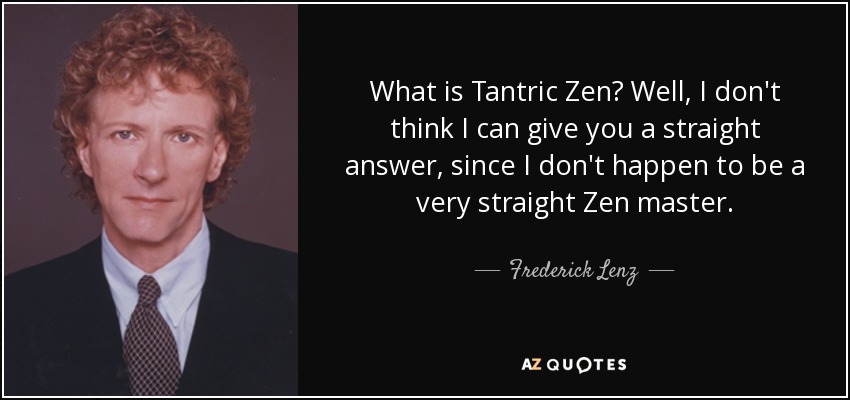 What is Tantric Zen? Well, I don't think I can give you a straight answer, since I don't happen to be a very straight Zen master. - Frederick Lenz