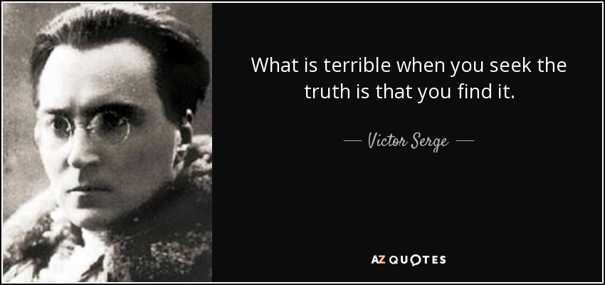What is terrible when you seek the truth is that you find it. - Victor Serge