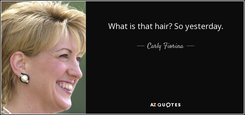 What is that hair? So yesterday. - Carly Fiorina