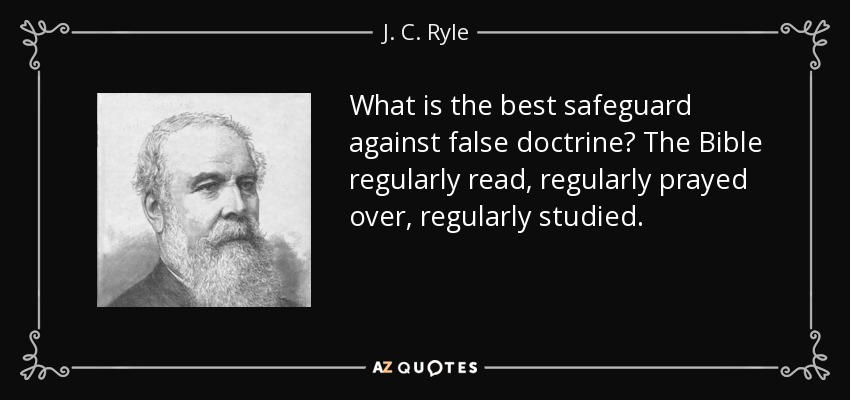 What is the best safeguard against false doctrine? The Bible regularly read, regularly prayed over, regularly studied. - J. C. Ryle