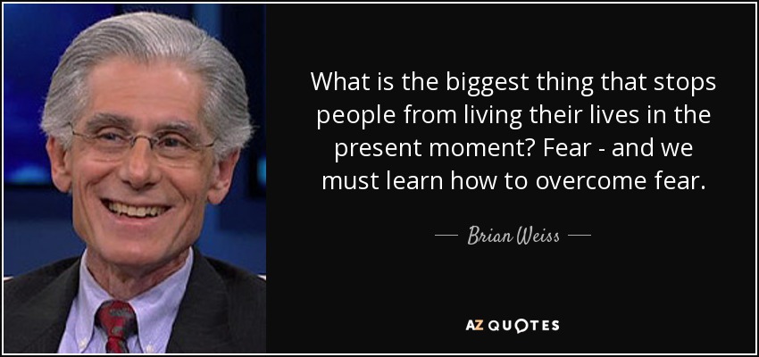 What is the biggest thing that stops people from living their lives in the present moment? Fear - and we must learn how to overcome fear. - Brian Weiss