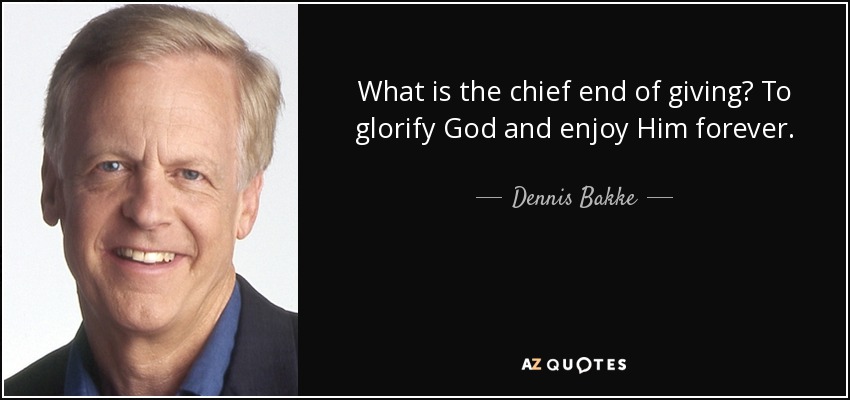 What is the chief end of giving? To glorify God and enjoy Him forever. - Dennis Bakke