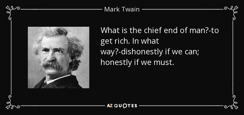 What is the chief end of man?-to get rich. In what way?-dishonestly if we can; honestly if we must. - Mark Twain