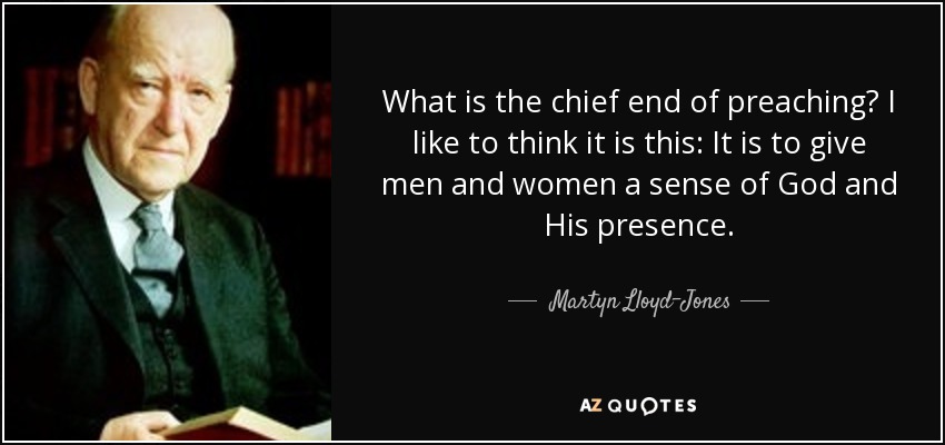 What is the chief end of preaching? I like to think it is this: It is to give men and women a sense of God and His presence. - Martyn Lloyd-Jones 