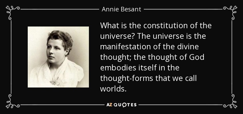 What is the constitution of the universe? The universe is the manifestation of the divine thought; the thought of God embodies itself in the thought-forms that we call worlds. - Annie Besant