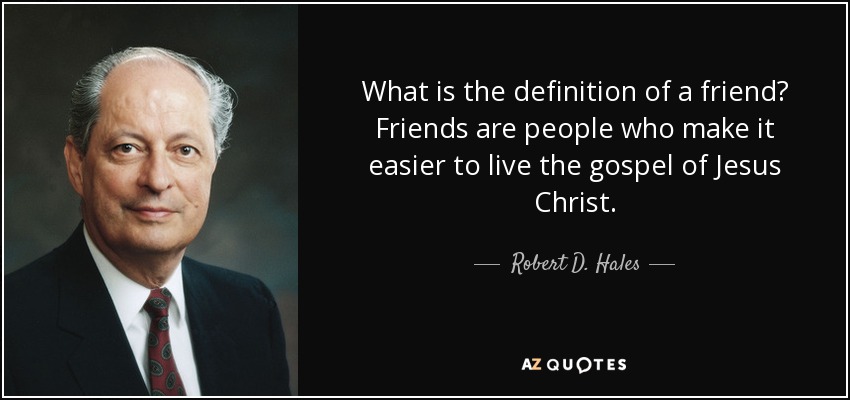 What is the definition of a friend? Friends are people who make it easier to live the gospel of Jesus Christ. - Robert D. Hales