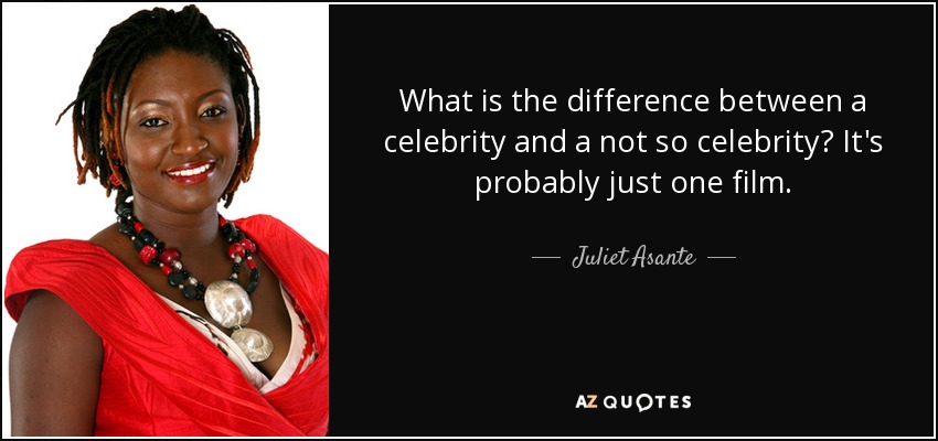 What is the difference between a celebrity and a not so celebrity? It's probably just one film. - Juliet Asante