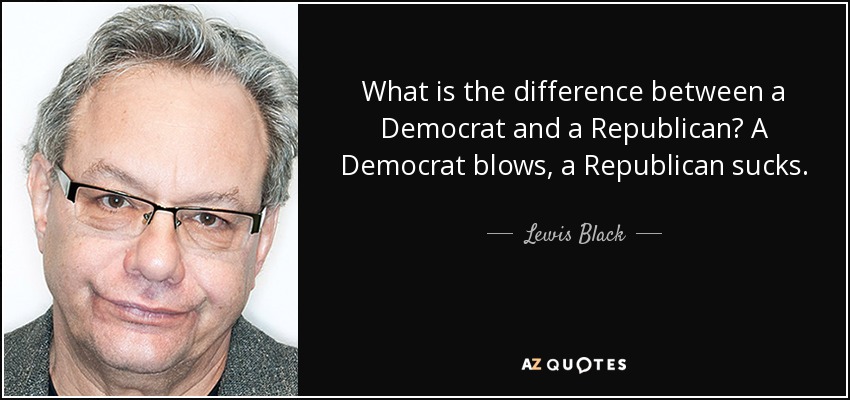 What is the difference between a Democrat and a Republican? A Democrat blows, a Republican sucks. - Lewis Black