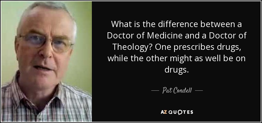 What is the difference between a Doctor of Medicine and a Doctor of Theology? One prescribes drugs, while the other might as well be on drugs. - Pat Condell