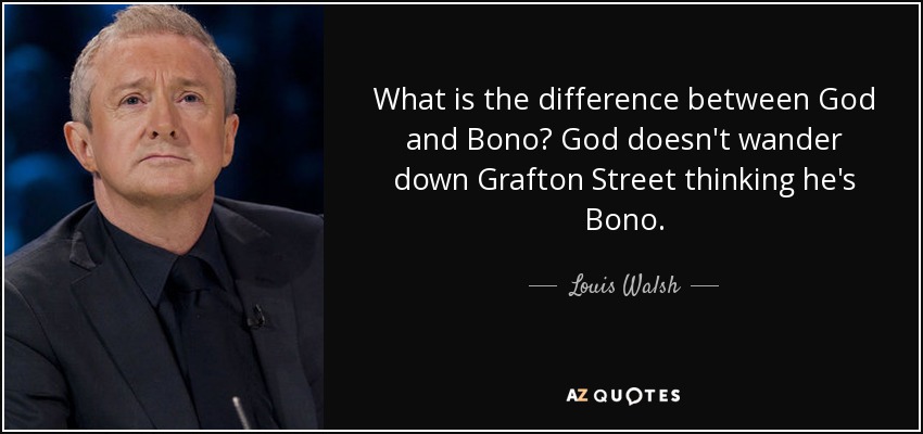 What is the difference between God and Bono? God doesn't wander down Grafton Street thinking he's Bono. - Louis Walsh