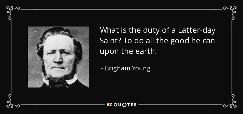 What is the duty of a Latter-day Saint? To do all the good he can upon the earth. - Brigham Young