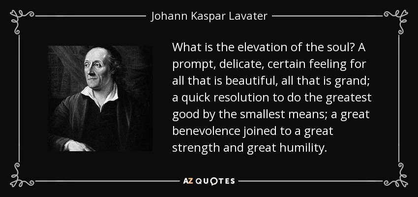 What is the elevation of the soul? A prompt, delicate, certain feeling for all that is beautiful, all that is grand; a quick resolution to do the greatest good by the smallest means; a great benevolence joined to a great strength and great humility. - Johann Kaspar Lavater