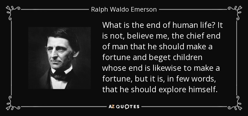 What is the end of human life? It is not, believe me, the chief end of man that he should make a fortune and beget children whose end is likewise to make a fortune, but it is, in few words, that he should explore himself. - Ralph Waldo Emerson