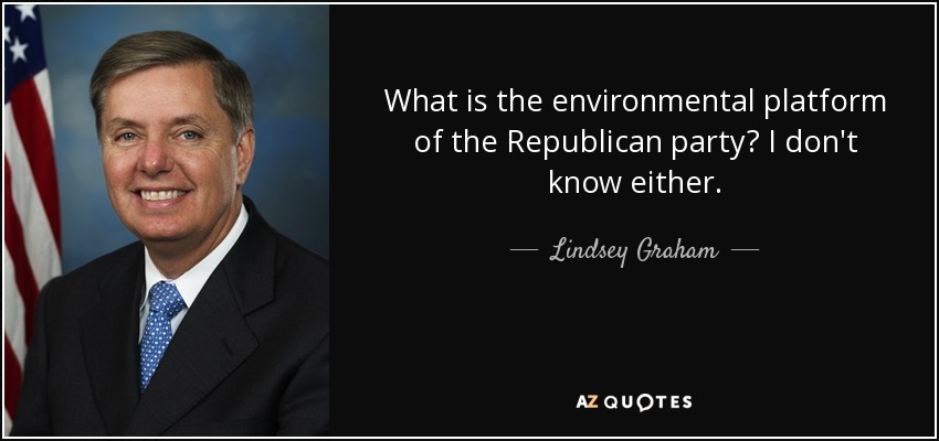 What is the environmental platform of the Republican party? I don't know either. - Lindsey Graham