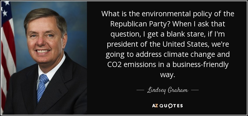 What is the environmental policy of the Republican Party? When I ask that question, I get a blank stare, if I'm president of the United States, we're going to address climate change and CO2 emissions in a business-friendly way. - Lindsey Graham