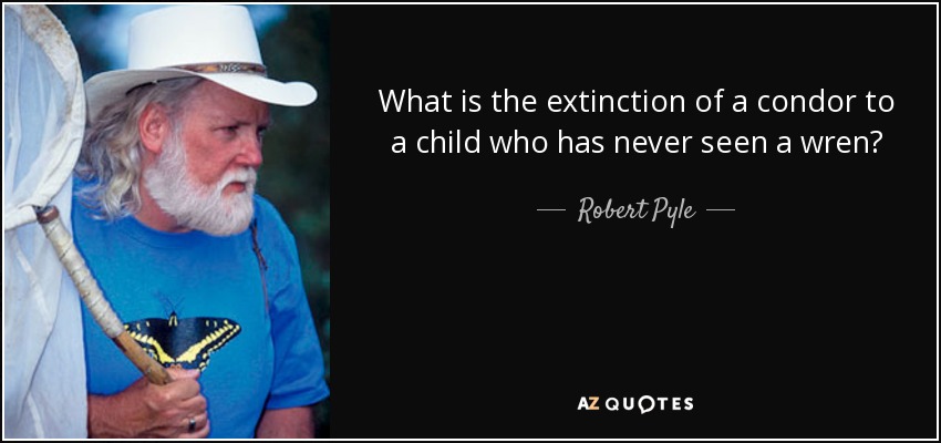 What is the extinction of a condor to a child who has never seen a wren? - Robert Pyle