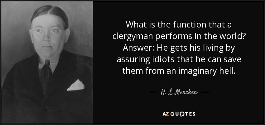What is the function that a clergyman performs in the world? Answer: He gets his living by assuring idiots that he can save them from an imaginary hell. - H. L. Mencken