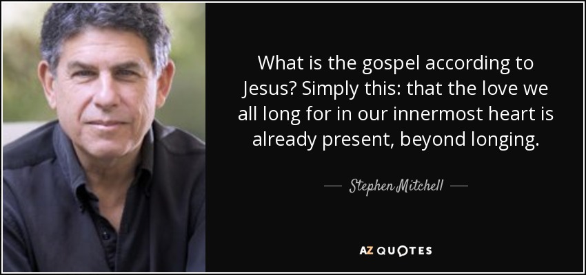 What is the gospel according to Jesus? Simply this: that the love we all long for in our innermost heart is already present, beyond longing. - Stephen Mitchell
