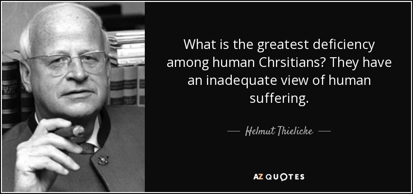 What is the greatest deficiency among human Chrsitians? They have an inadequate view of human suffering. - Helmut Thielicke