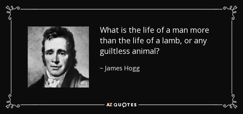 What is the life of a man more than the life of a lamb, or any guiltless animal? - James Hogg