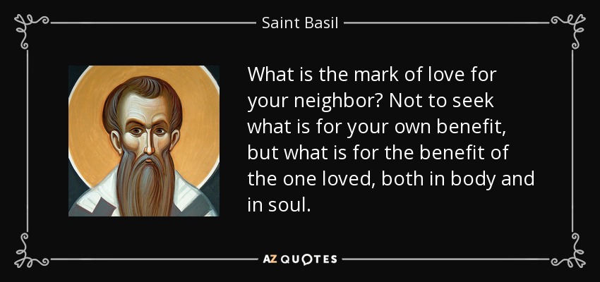 What is the mark of love for your neighbor? Not to seek what is for your own benefit, but what is for the benefit of the one loved, both in body and in soul. - Saint Basil