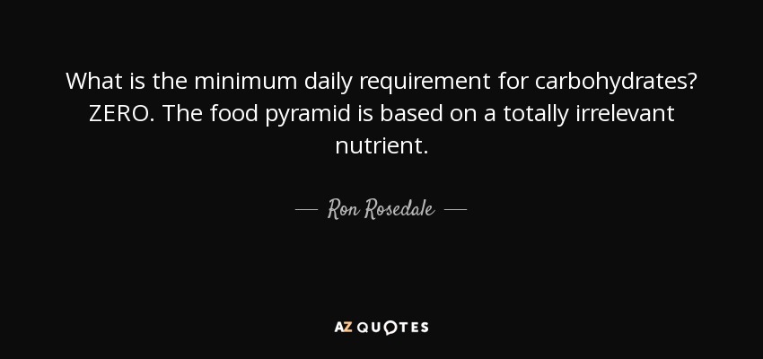 What is the minimum daily requirement for carbohydrates? ZERO. The food pyramid is based on a totally irrelevant nutrient. - Ron Rosedale