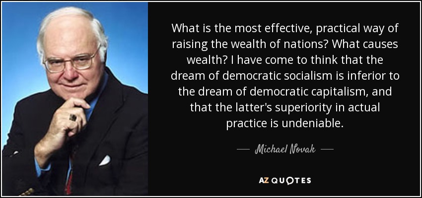 What is the most effective, practical way of raising the wealth of nations? What causes wealth? I have come to think that the dream of democratic socialism is inferior to the dream of democratic capitalism, and that the latter's superiority in actual practice is undeniable. - Michael Novak