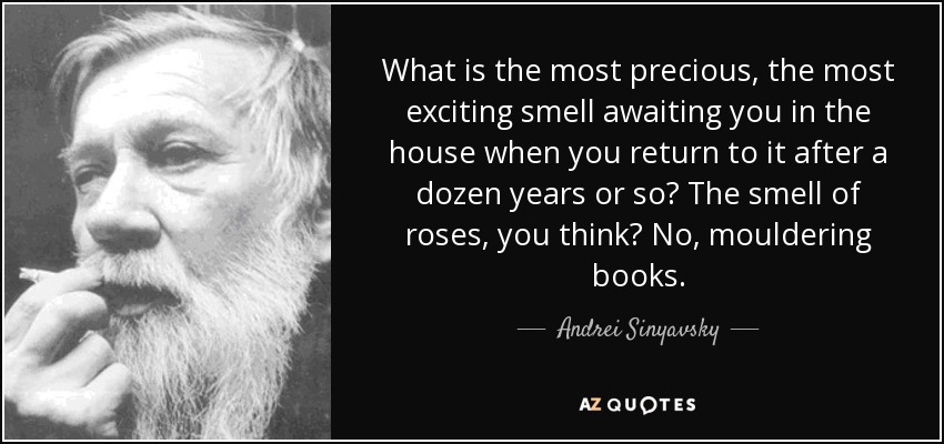 What is the most precious, the most exciting smell awaiting you in the house when you return to it after a dozen years or so? The smell of roses, you think? No, mouldering books. - Andrei Sinyavsky