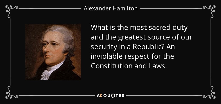 What is the most sacred duty and the greatest source of our security in a Republic? An inviolable respect for the Constitution and Laws. - Alexander Hamilton