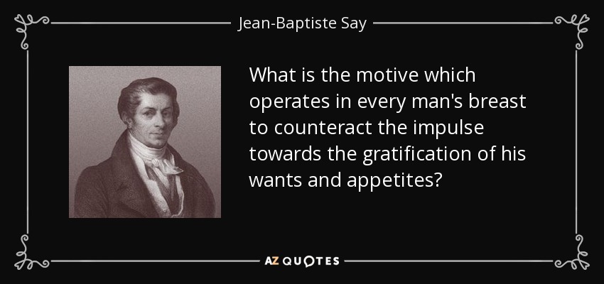 What is the motive which operates in every man's breast to counteract the impulse towards the gratification of his wants and appetites? - Jean-Baptiste Say