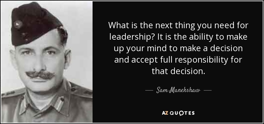 What is the next thing you need for leadership? It is the ability to make up your mind to make a decision and accept full responsibility for that decision. - Sam Manekshaw