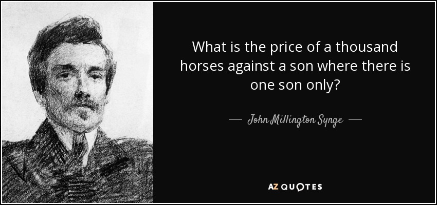 What is the price of a thousand horses against a son where there is one son only? - John Millington Synge