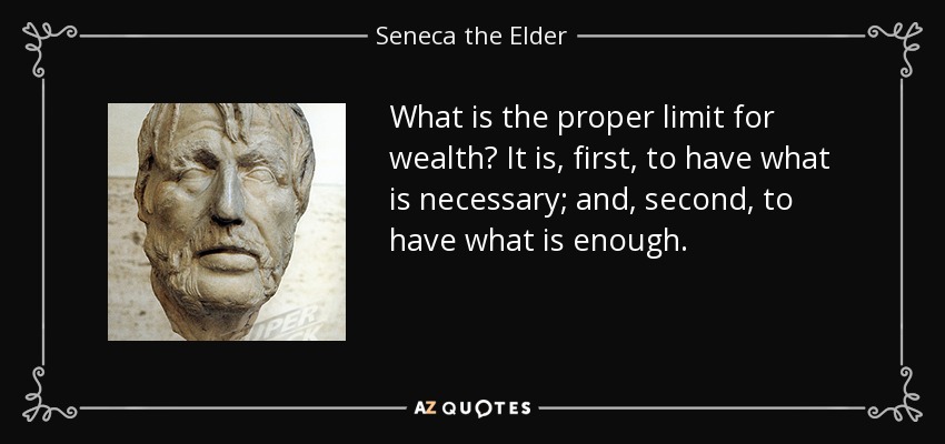 What is the proper limit for wealth? It is, first, to have what is necessary; and, second, to have what is enough. - Seneca the Elder