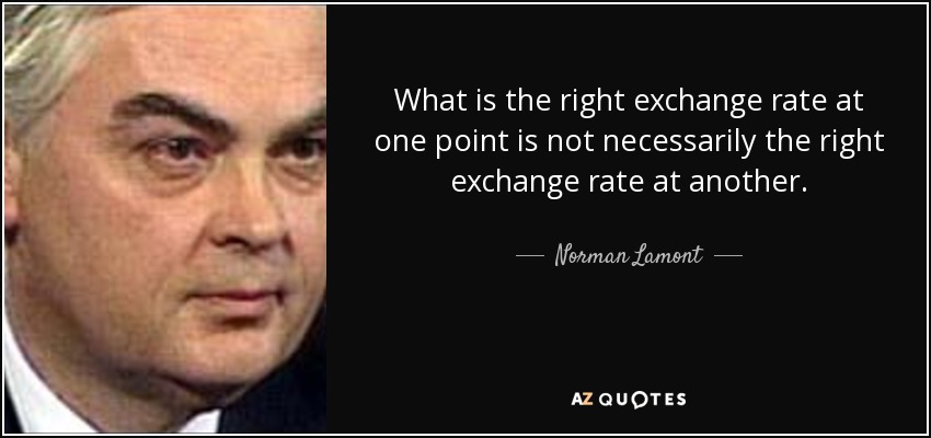 What is the right exchange rate at one point is not necessarily the right exchange rate at another. - Norman Lamont