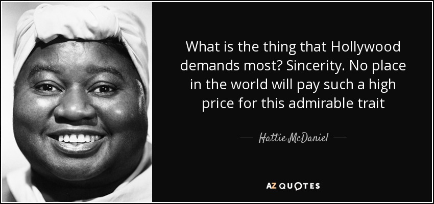 What is the thing that Hollywood demands most? Sincerity. No place in the world will pay such a high price for this admirable trait - Hattie McDaniel