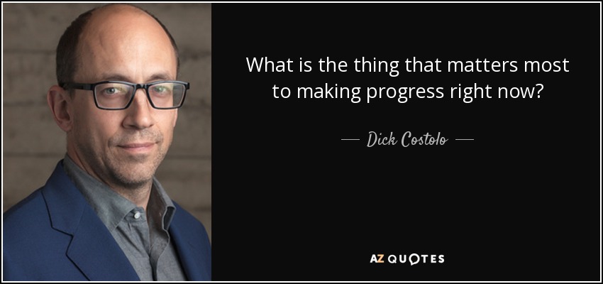 What is the thing that matters most to making progress right now? - Dick Costolo