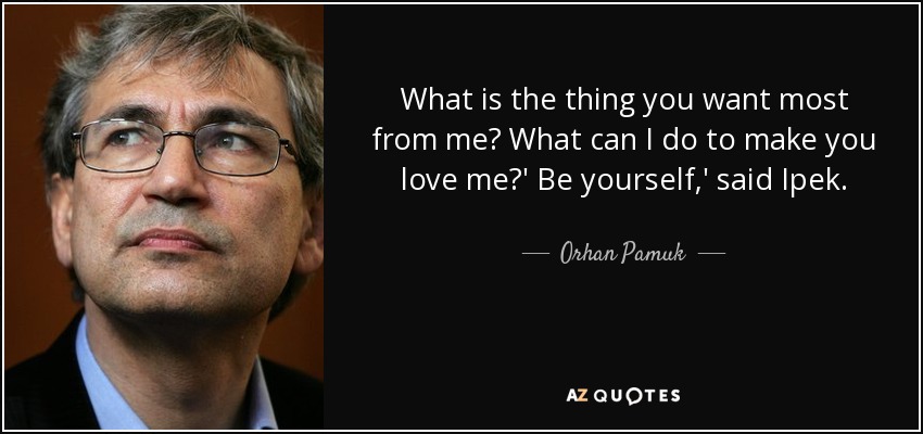 What is the thing you want most from me? What can I do to make you love me?' Be yourself,' said Ipek. - Orhan Pamuk