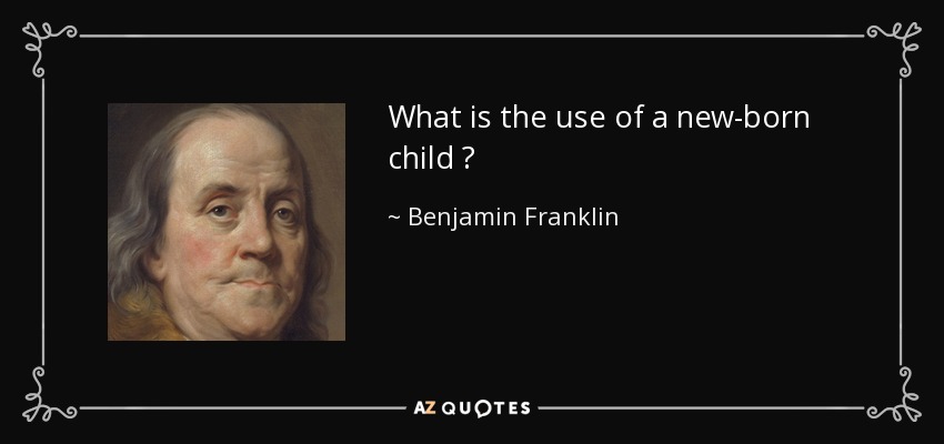 What is the use of a new-born child ? - Benjamin Franklin