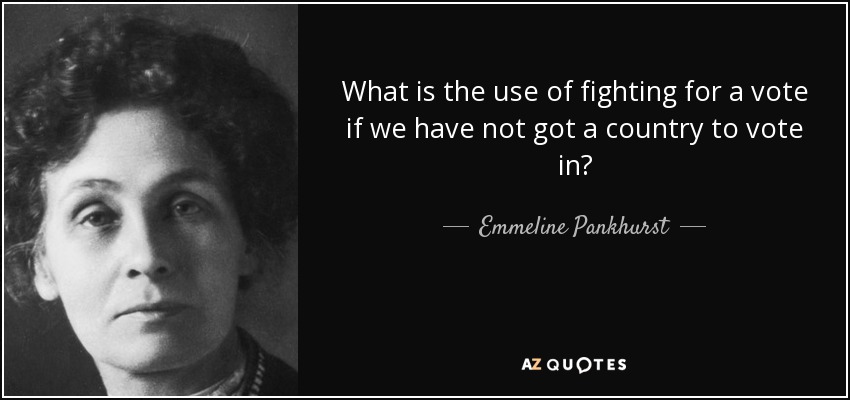 What is the use of fighting for a vote if we have not got a country to vote in? - Emmeline Pankhurst