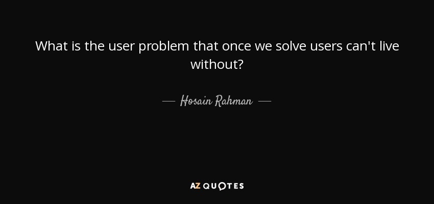 What is the user problem that once we solve users can't live without? - Hosain Rahman