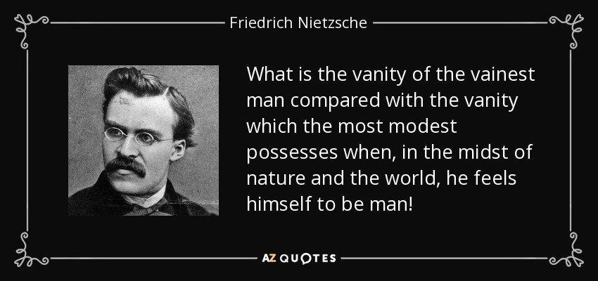 What is the vanity of the vainest man compared with the vanity which the most modest possesses when, in the midst of nature and the world, he feels himself to be man! - Friedrich Nietzsche