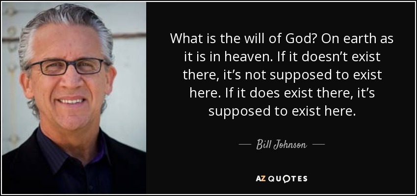 What is the will of God? On earth as it is in heaven. If it doesn’t exist there, it’s not supposed to exist here. If it does exist there, it’s supposed to exist here. - Bill Johnson