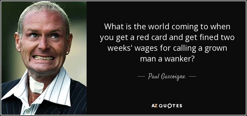 What is the world coming to when you get a red card and get fined two weeks' wages for calling a grown man a wanker? - Paul Gascoigne