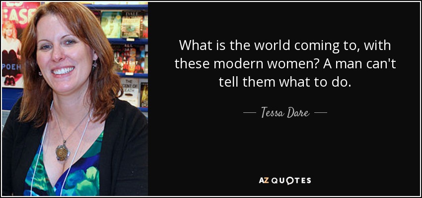 What is the world coming to, with these modern women? A man can't tell them what to do. - Tessa Dare