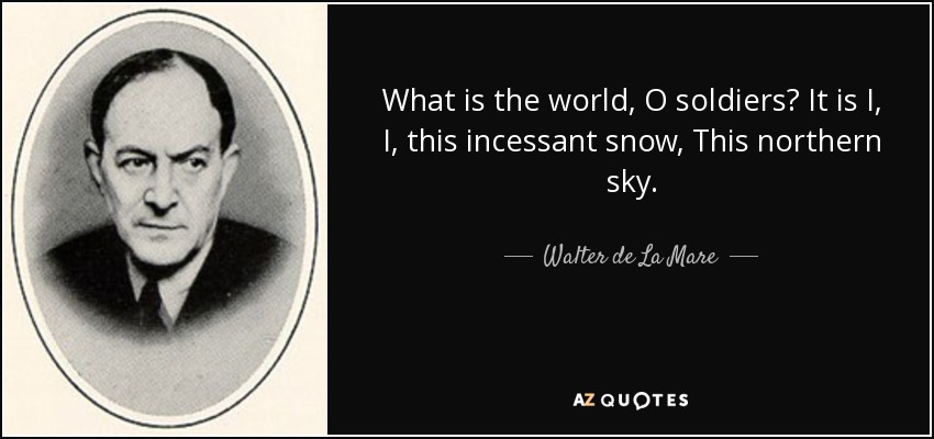 What is the world, O soldiers? It is I, I, this incessant snow, This northern sky. - Walter de La Mare