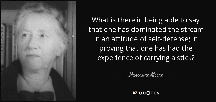 What is there in being able to say that one has dominated the stream in an attitude of self-defense; in proving that one has had the experience of carrying a stick? - Marianne Moore