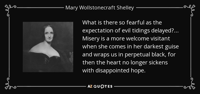 What is there so fearful as the expectation of evil tidings delayed? ... Misery is a more welcome visitant when she comes in her darkest guise and wraps us in perpetual black, for then the heart no longer sickens with disappointed hope. - Mary Wollstonecraft Shelley